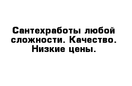 Сантехработы любой сложности. Качество. Низкие цены.